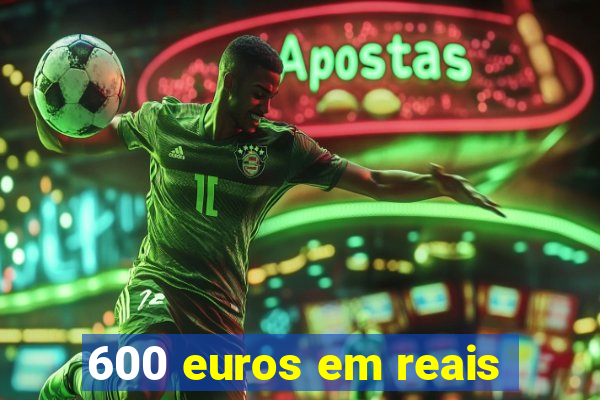 600 euros em reais